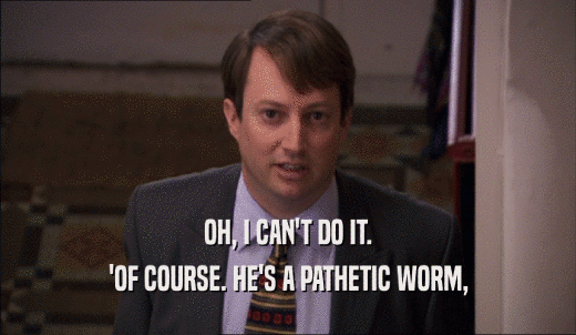 OH, I CAN'T DO IT. 'OF COURSE. HE'S A PATHETIC WORM, 