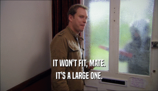 IT WON'T FIT, MATE. IT'S A LARGE ONE. 