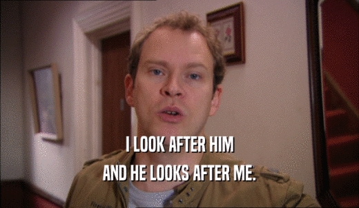 I LOOK AFTER HIM AND HE LOOKS AFTER ME. 