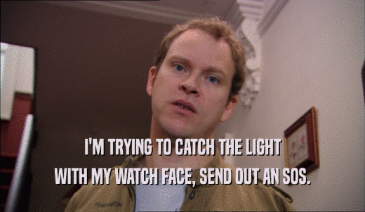 I'M TRYING TO CATCH THE LIGHT WITH MY WATCH FACE, SEND OUT AN SOS. 