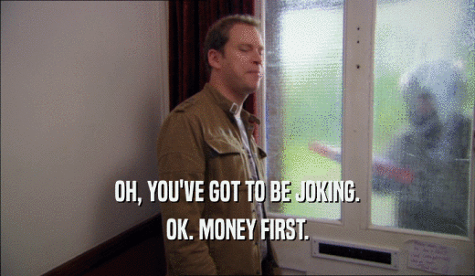 OH, YOU'VE GOT TO BE JOKING. OK. MONEY FIRST. 