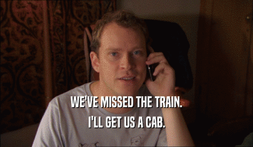 WE'VE MISSED THE TRAIN. I'LL GET US A CAB. 