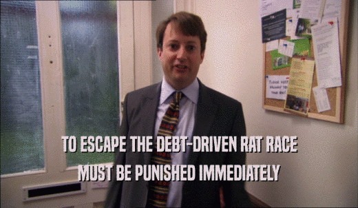 TO ESCAPE THE DEBT-DRIVEN RAT RACE MUST BE PUNISHED IMMEDIATELY 