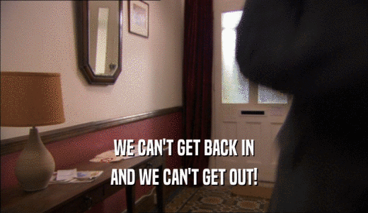 WE CAN'T GET BACK IN AND WE CAN'T GET OUT! 