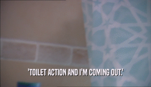 'TOILET ACTION AND I'M COMING OUT.'  
