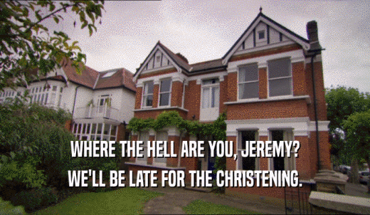 WHERE THE HELL ARE YOU, JEREMY? WE'LL BE LATE FOR THE CHRISTENING. 