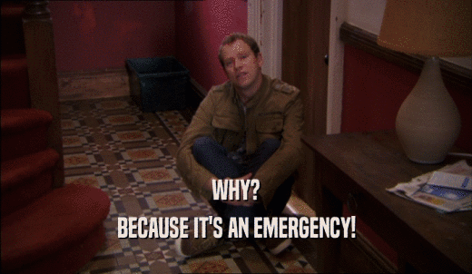 WHY? BECAUSE IT'S AN EMERGENCY! 