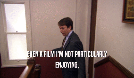 EVEN A FILM I'M NOT PARTICULARLY ENJOYING, 