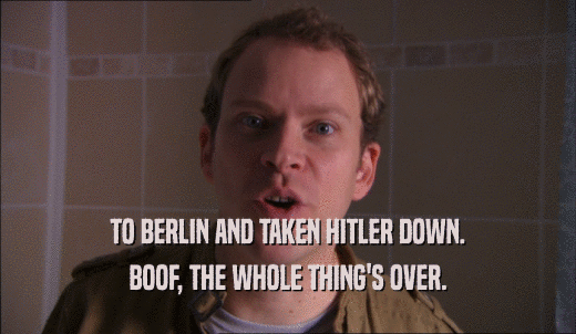 TO BERLIN AND TAKEN HITLER DOWN. BOOF, THE WHOLE THING'S OVER. 
