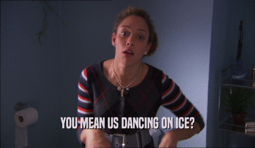 YOU MEAN US DANCING ON ICE?  