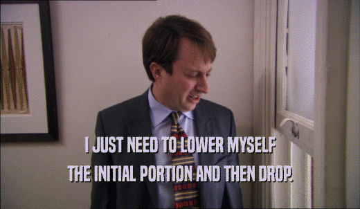 I JUST NEED TO LOWER MYSELF THE INITIAL PORTION AND THEN DROP. 