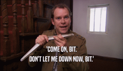'COME ON, BIT. DON'T LET ME DOWN NOW, BIT.' 