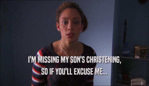 I'M MISSING MY SON'S CHRISTENING, SO IF YOU'LL EXCUSE ME... 