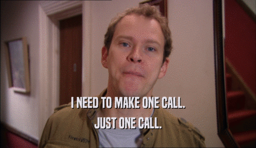I NEED TO MAKE ONE CALL. JUST ONE CALL. 