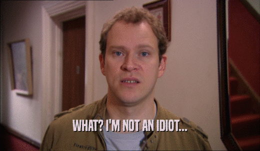 WHAT? I'M NOT AN IDIOT...  
