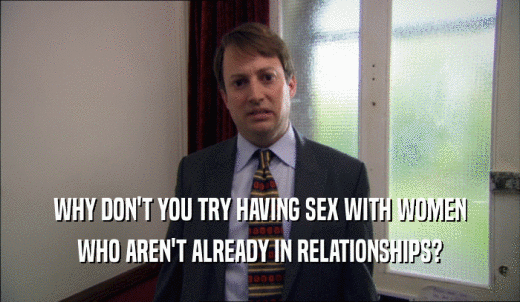 WHY DON'T YOU TRY HAVING SEX WITH WOMEN WHO AREN'T ALREADY IN RELATIONSHIPS? 