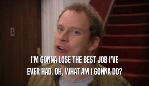 I'M GONNA LOSE THE BEST JOB I'VE EVER HAD. OH, WHAT AM I GONNA DO? 