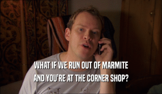 WHAT IF WE RUN OUT OF MARMITE AND YOU'RE AT THE CORNER SHOP? 