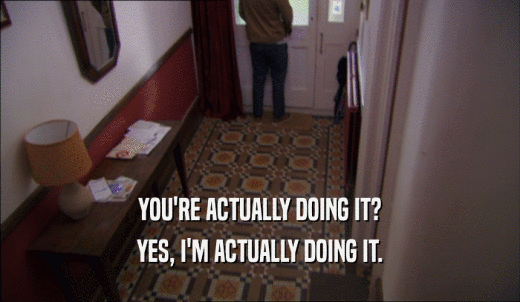 YOU'RE ACTUALLY DOING IT? YES, I'M ACTUALLY DOING IT. 