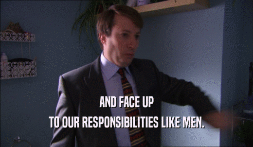 AND FACE UP TO OUR RESPONSIBILITIES LIKE MEN. 