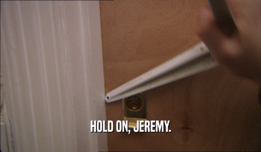 HOLD ON, JEREMY.  