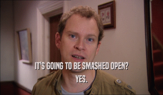 IT'S GOING TO BE SMASHED OPEN? YES. 