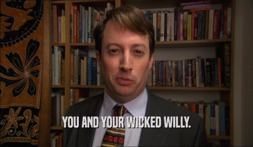 YOU AND YOUR WICKED WILLY.  