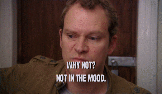 WHY NOT? NOT IN THE MOOD. 
