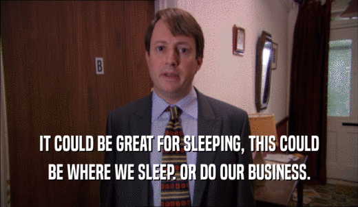 IT COULD BE GREAT FOR SLEEPING, THIS COULD BE WHERE WE SLEEP. OR DO OUR BUSINESS. 