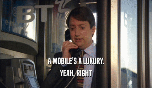 A MOBILE'S A LUXURY. YEAH, RIGHT 