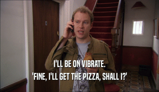 I'LL BE ON VIBRATE. 'FINE, I'LL GET THE PIZZA, SHALL I?' 