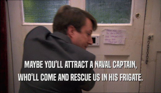 MAYBE YOU'LL ATTRACT A NAVAL CAPTAIN, WHO'LL COME AND RESCUE US IN HIS FRIGATE. 