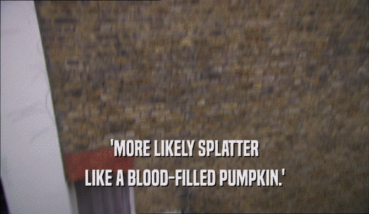'MORE LIKELY SPLATTER LIKE A BLOOD-FILLED PUMPKIN.' 