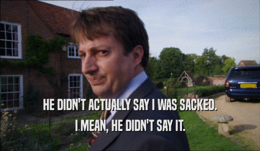 HE DIDN'T ACTUALLY SAY I WAS SACKED. I MEAN, HE DIDN'T SAY IT. 