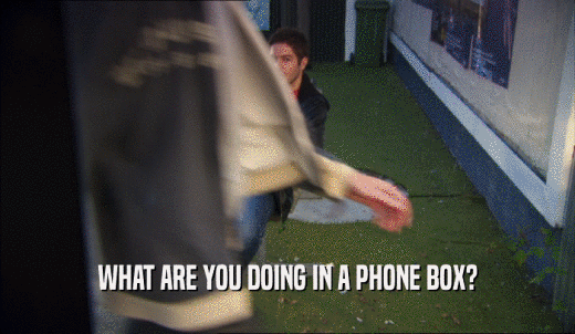 WHAT ARE YOU DOING IN A PHONE BOX?  