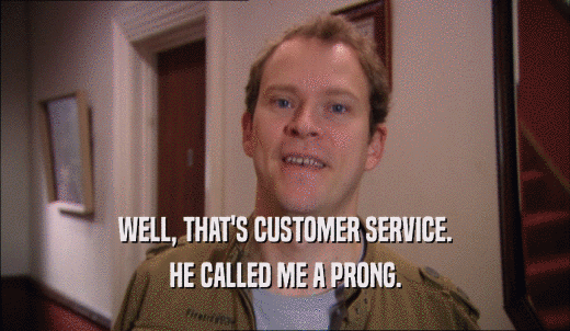 WELL, THAT'S CUSTOMER SERVICE. HE CALLED ME A PRONG. 