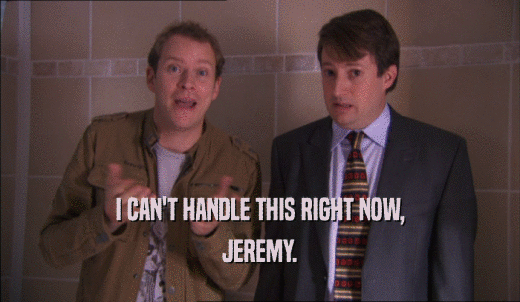 I CAN'T HANDLE THIS RIGHT NOW, JEREMY. 
