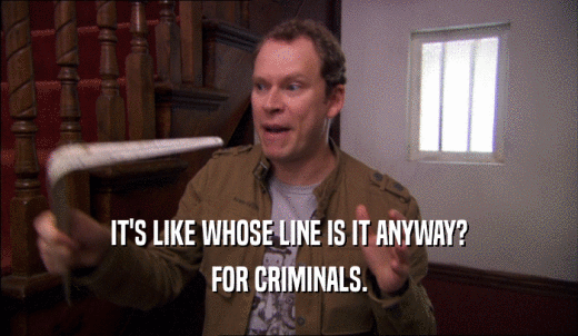 IT'S LIKE WHOSE LINE IS IT ANYWAY? FOR CRIMINALS. 