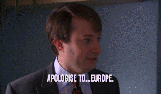 APOLOGISE TO...EUROPE.  