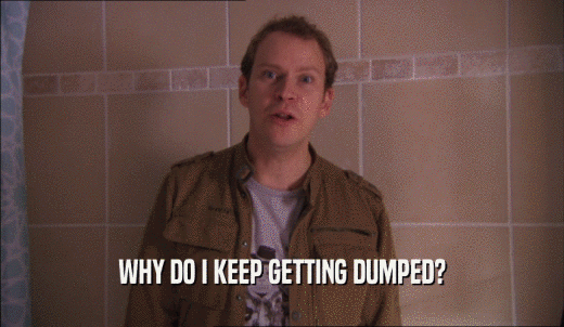 WHY DO I KEEP GETTING DUMPED?  