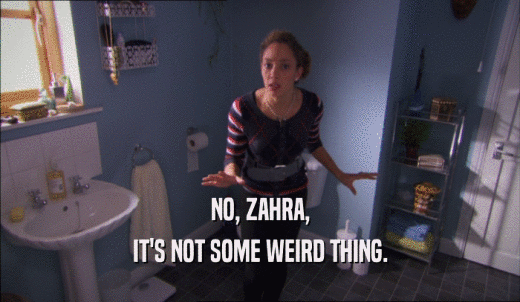 NO, ZAHRA, IT'S NOT SOME WEIRD THING. 