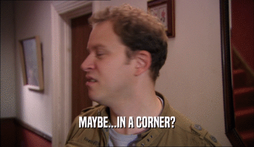 MAYBE...IN A CORNER?  