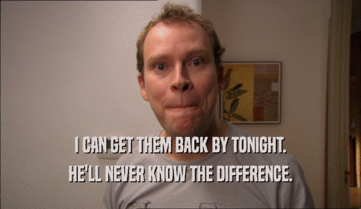 I CAN GET THEM BACK BY TONIGHT. HE'LL NEVER KNOW THE DIFFERENCE. 
