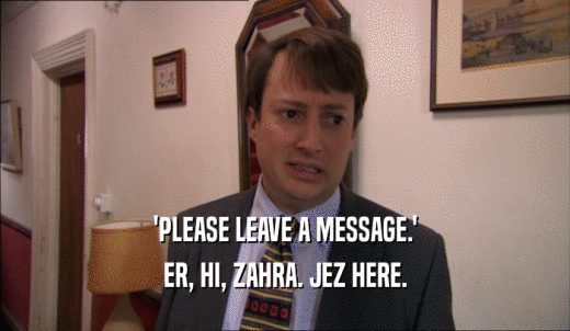 'PLEASE LEAVE A MESSAGE.' ER, HI, ZAHRA. JEZ HERE. 