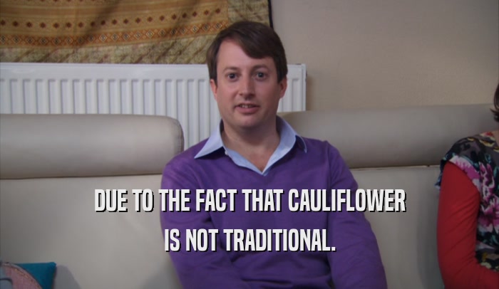 DUE TO THE FACT THAT CAULIFLOWER IS NOT TRADITIONAL. 