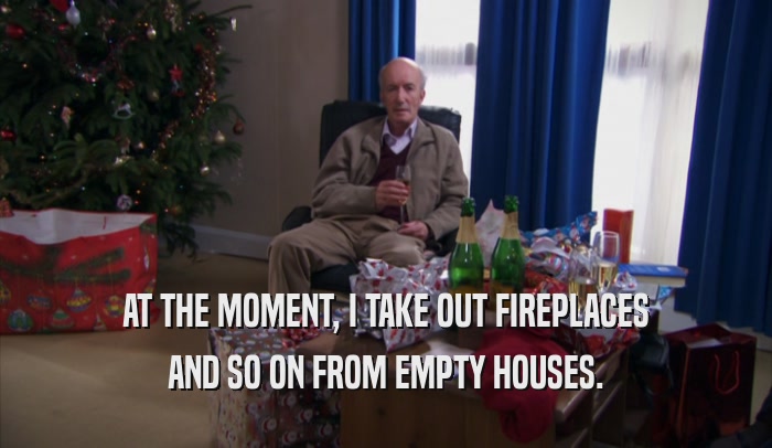 AT THE MOMENT, I TAKE OUT FIREPLACES AND SO ON FROM EMPTY HOUSES. 
