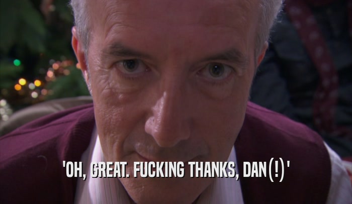 'OH, GREAT. FUCKING THANKS, DAN(!)'  