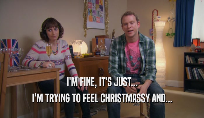 I'M FINE, IT'S JUST... I'M TRYING TO FEEL CHRISTMASSY AND... 