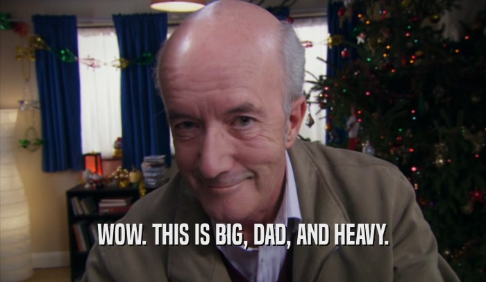 WOW. THIS IS BIG, DAD, AND HEAVY.  