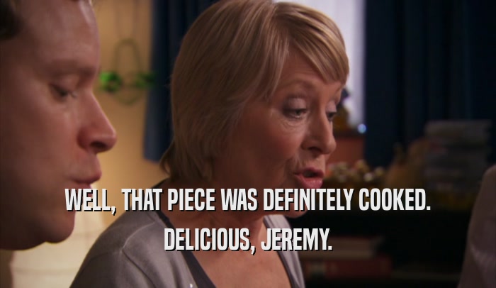 WELL, THAT PIECE WAS DEFINITELY COOKED.
 DELICIOUS, JEREMY.
 